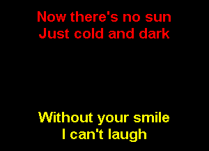 Now there's no sun
Just cold and dark

Without your smile
I can't laugh