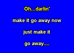 Oh...darlin'

make it go away now

just make it

go away....