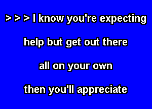 t? ta 2 I know you're expecting

help but get out there

all on your own

then you'll appreciate