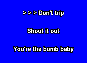 Don't trip

Shout it out

You're the bomb baby