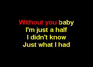 Without you baby
I'm just a half

I didn't know
Just what I had