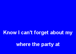 Know I can't forget about my

where the party at