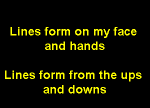 Lines form on my face
and hands

Lines form from the ups
and downs