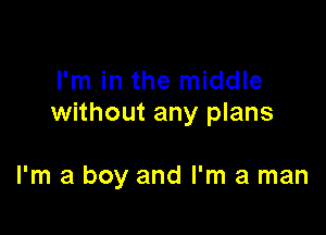 I'm in the middle
without any plans

I'm a boy and I'm a man