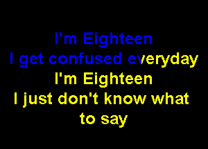 I'm Eighteen
I get confused everyday

I'm Eighteen
I just don't know what
to say