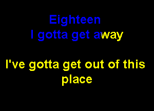 Eighteen
I gotta get away

I've gotta get out of this
place