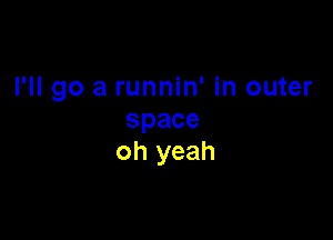 I'll go a runnin' in outer

space
oh yeah