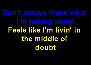 Don't always know what
I'm talking about
Feels like I'm livin' in

the middle of
doubt