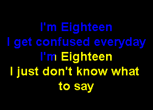 I'm Eighteen
I get confused everyday

I'm Eighteen
I just don't know what
to say