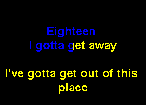 Eighteen
I gotta get away

I've gotta get out of this
place