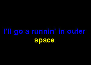 I'll go a runnin' in outer

space