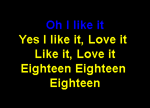 Oh I like it
Yes I like it, Love it
Like it, Love it

Eighteen Eighteen
Eighteen