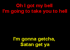 Oh I got my hell
I'm going to take you to hell

I'm gonna getcha,
Satan get ya