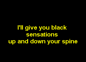 I'll give you black

sensa ons
up and down your spine