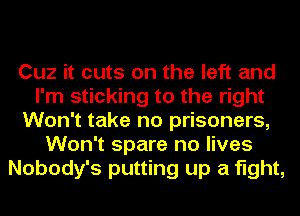 Cuz it cuts on the left and
I'm sticking to the right
Won't take no prisoners,
Won't spare no lives
Nobody's putting up a fight,