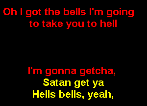 Oh I got the bells I'm going
to take you to hell

I'm gonna getcha,
Satan get ya
Hells bells, yeah,