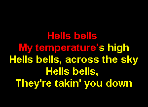 Hells bells
My temperature's high

Hells bells, across the sky
Hells bells,
They're takin' you down