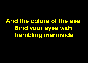 And the colors of the sea
Bind your eyes with

trembling mermaids