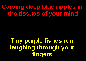Carving deep blue ripples in
the tissues of your mind

Tiny purple fishes run
laughing through your
fingers