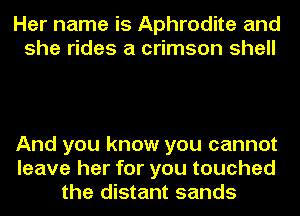 Her name is Aphrodite and
she rides a crimson shell

And you know you cannot
leave her for you touched
the distant sands