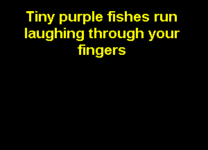 Tiny purple fishes run
laughing through your
fingers
