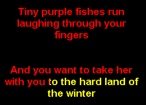 Tiny purple fishes run
laughing through your
fingers

And you want to take her
with you to the hard land of
the winter
