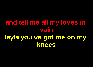 and tell me all my loves in
vain

layla you've got me on my
knees