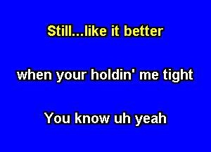 Still...like it better

when your holdin' me tight

You know uh yeah