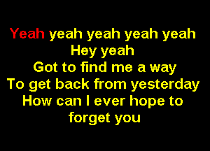 Yeah yeah yeah yeah yeah
Hey yeah
Got to find me a way
To get back from yesterday
How can I ever hope to
forget you