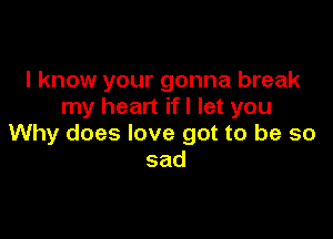 I know your gonna break
my heart ifl let you

Why does love got to be so
sad