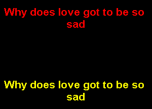 Why does love got to be so
sad

Why does love got to be so
sad