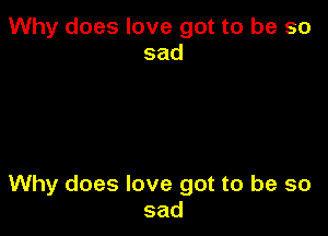 Why does love got to be so
sad

Why does love got to be so
sad