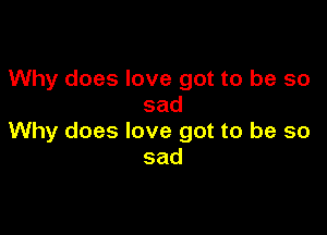 Why does love got to be so
sad

Why does love got to be so
sad