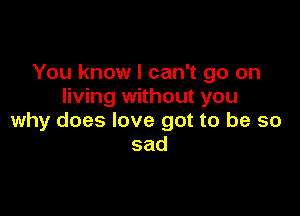 You know I can't go on
living without you

why does love got to be so
sad