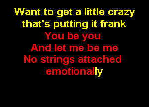 Want to get a little crazy
that's putting it frank
You be you
And let me be me
No strings attached
emotionally

g