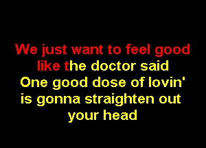 We just want to feel good
like the doctor said
One good dose of lovin'
is gonna straighten out
yourhead