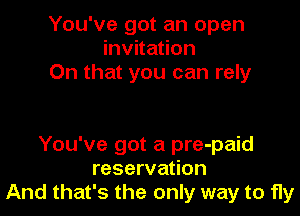 You've got an open
invitation
On that you can rely

You've got a pre-paid
reservation
And that's the only way to fly