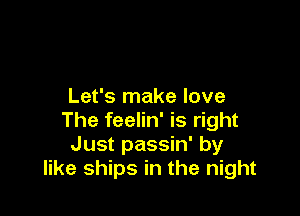 Let's make love

The feelin' is right
Just passin' by
like ships in the night