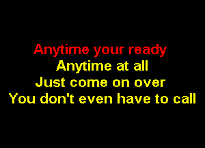 Anytime your ready
Anytime at all

Just come on over
You don't even have to call