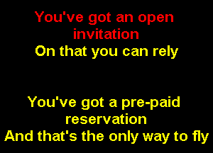You've got an open
invitation
On that you can rely

You've got a pre-paid
reservation
And that's the only way to fly