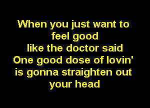 When you just want to
feel good
like the doctor said
One good dose of lovin'
is gonna straighten out
yourhead