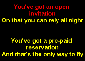 You've got an open
invitation
On that you can rely all night

You've got a pre-paid
reservation
And that's the only way to fly