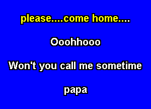 please....come home....

Ooohhooo

Won't you call me sometime

papa