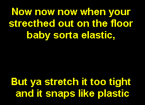Now now now when your
strecthed out on the floor
baby sorta elastic,

But ya stretch it too tight
and it snaps like plastic