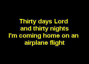 Thirty days Lord
and thirty nights

I'm coming home on an
airplane flight