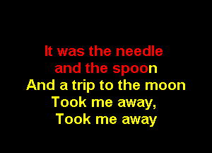 It was the needle
and the spoon

And a trip to the moon
Took me away,
Took me away