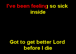 I've been feeling so sick
inside

Got to get better Lord
before I die