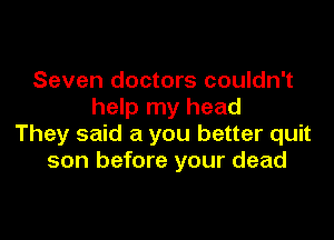 Seven doctors couldn't
help my head

They said a you better quit
son before your dead