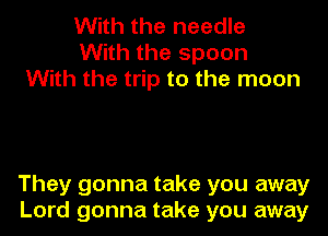 With the needle
With the spoon
With the trip to the moon

They gonna take you away
Lord gonna take you away