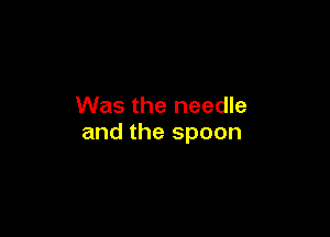 Was the needle

and the spoon